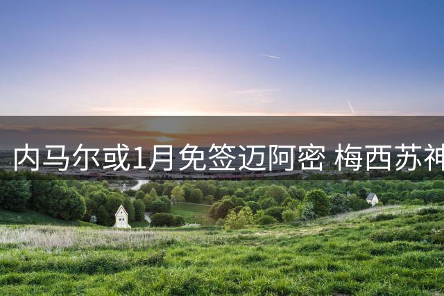 内马尔或1月免签迈阿密 梅西苏神有望迎老队友